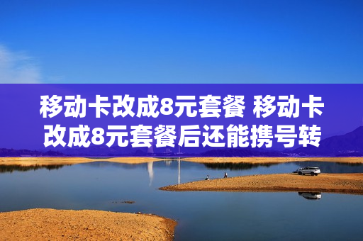 移动卡改成8元套餐 移动卡改成8元套餐后还能携号转网联通吗