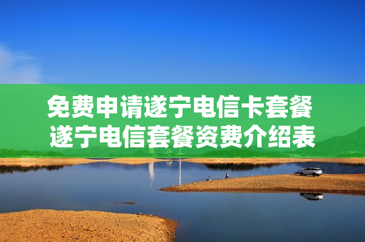 免费申请遂宁电信卡套餐 遂宁电信套餐资费介绍表