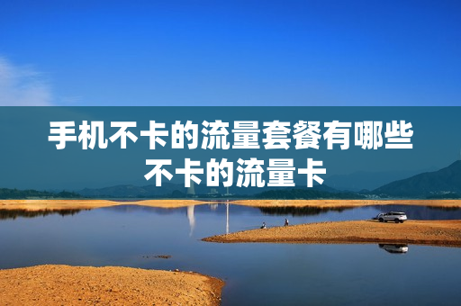 手机不卡的流量套餐有哪些 不卡的流量卡
