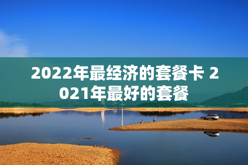 2022年最经济的套餐卡 2021年最好的套餐