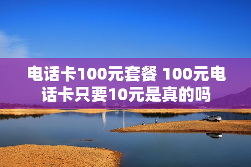 电话卡100元套餐 100元电话卡只要10元是真的吗