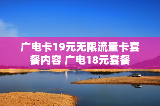 广电卡19元无限流量卡套餐内容 广电18元套餐