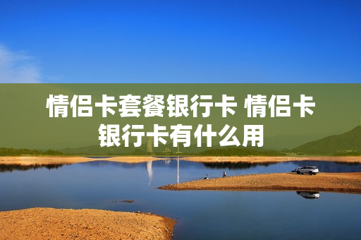 情侣卡套餐银行卡 情侣卡银行卡有什么用