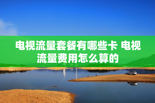 电视流量套餐有哪些卡 电视流量费用怎么算的