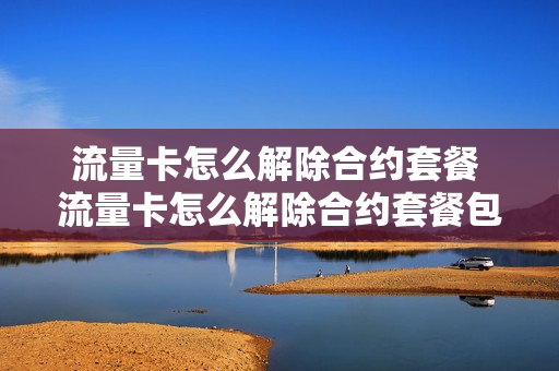 流量卡怎么解除合约套餐 流量卡怎么解除合约套餐包