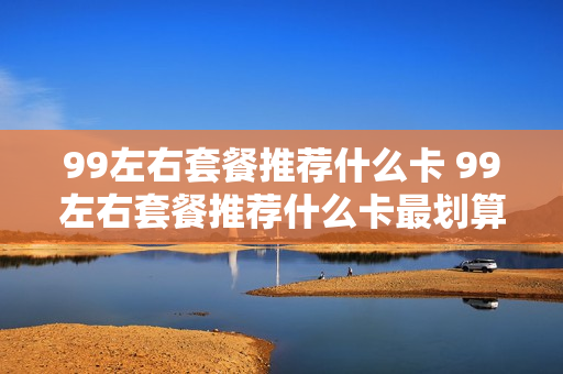 99左右套餐推荐什么卡 99左右套餐推荐什么卡最划算