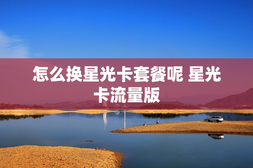 怎么换星光卡套餐呢 星光卡流量版
