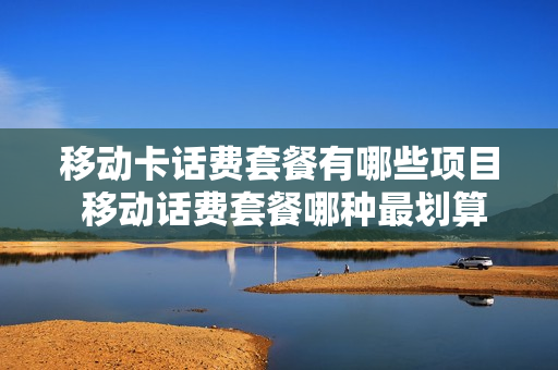 移动卡话费套餐有哪些项目 移动话费套餐哪种最划算2021