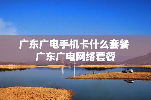 广东广电手机卡什么套餐 广东广电网络套餐