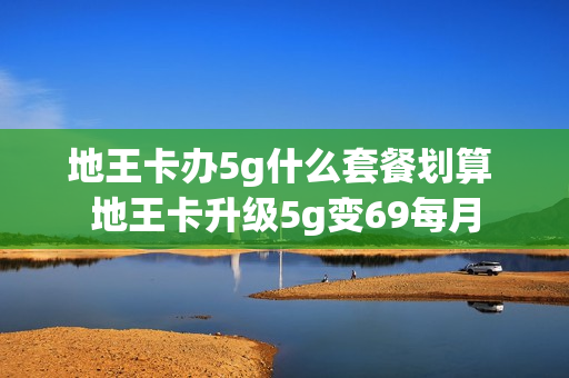地王卡办5g什么套餐划算 地王卡升级5g变69每月