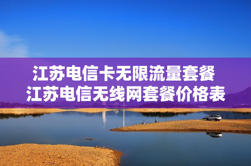 江苏电信卡无限流量套餐 江苏电信无线网套餐价格表