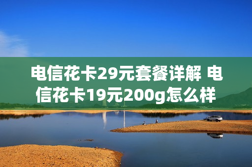电信花卡29元套餐详解 电信花卡19元200g怎么样