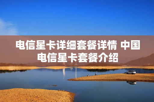 电信星卡详细套餐详情 中国电信星卡套餐介绍