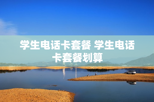 学生电话卡套餐 学生电话卡套餐划算
