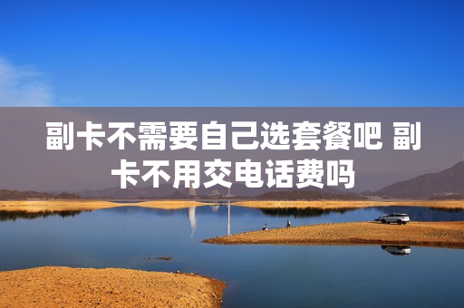 副卡不需要自己选套餐吧 副卡不用交电话费吗