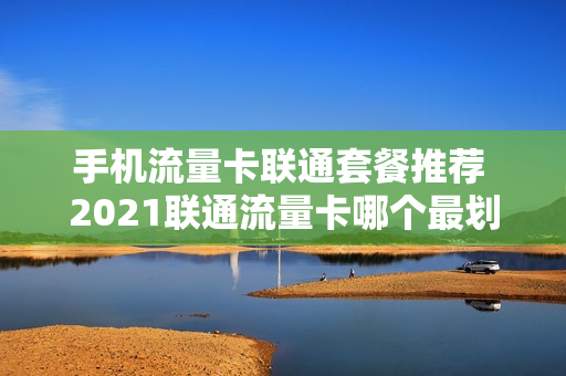手机流量卡联通套餐推荐 2021联通流量卡哪个最划算