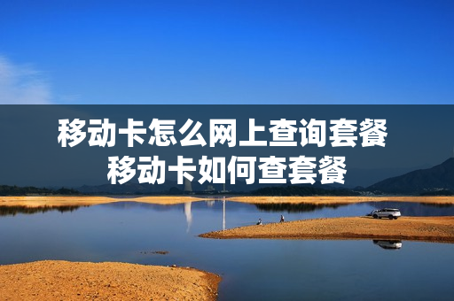 移动卡怎么网上查询套餐 移动卡如何查套餐