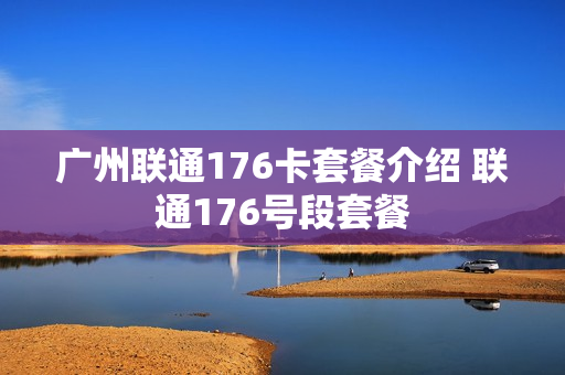 广州联通176卡套餐介绍 联通176号段套餐