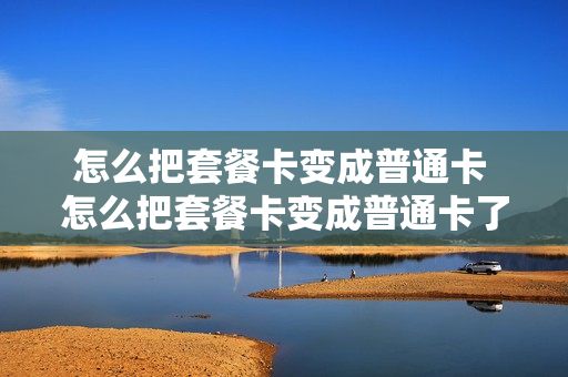 怎么把套餐卡变成普通卡 怎么把套餐卡变成普通卡了