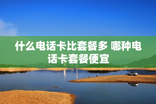 什么电话卡比套餐多 哪种电话卡套餐便宜