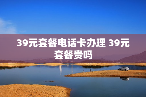 39元套餐电话卡办理 39元套餐贵吗