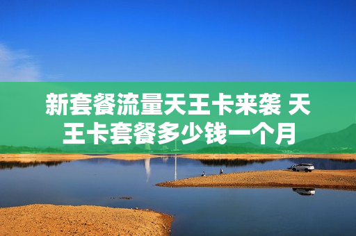 新套餐流量天王卡来袭 天王卡套餐多少钱一个月