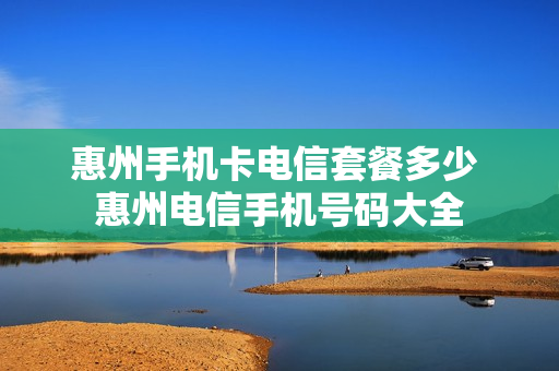 惠州手机卡电信套餐多少 惠州电信手机号码大全