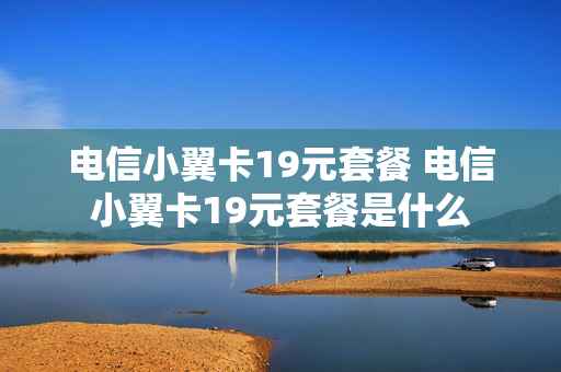 电信小翼卡19元套餐 电信小翼卡19元套餐是什么
