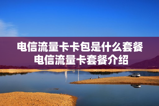 电信流量卡卡包是什么套餐 电信流量卡套餐介绍
