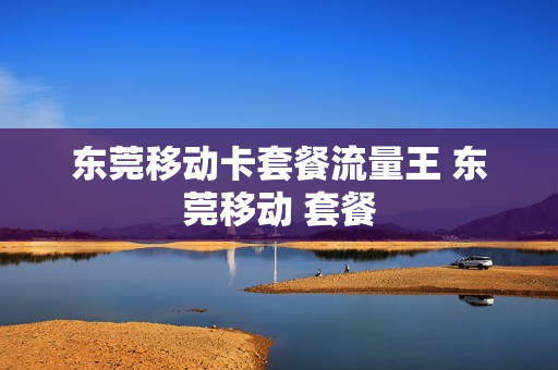 东莞移动卡套餐流量王 东莞移动 套餐
