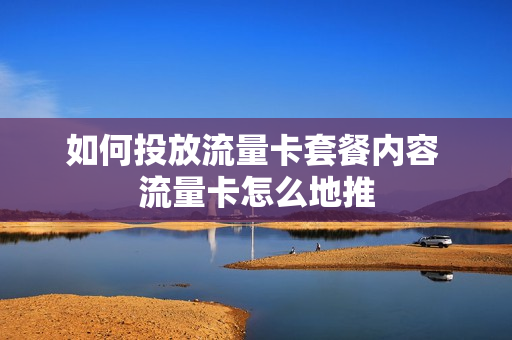 如何投放流量卡套餐内容 流量卡怎么地推