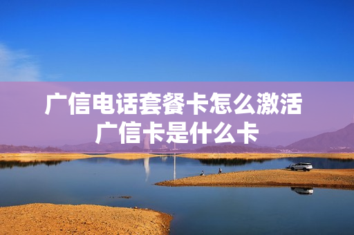 广信电话套餐卡怎么激活 广信卡是什么卡