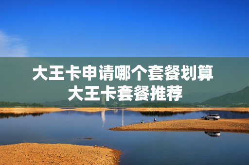 大王卡申请哪个套餐划算 大王卡套餐推荐