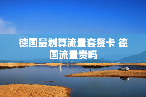 德国最划算流量套餐卡 德国流量贵吗