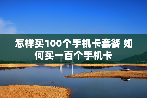 怎样买100个手机卡套餐 如何买一百个手机卡
