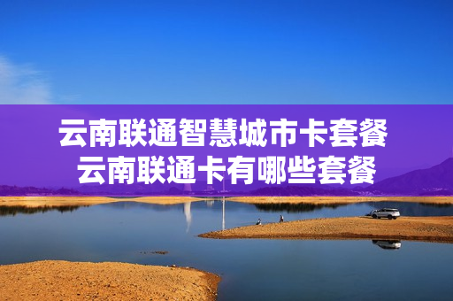 云南联通智慧城市卡套餐 云南联通卡有哪些套餐