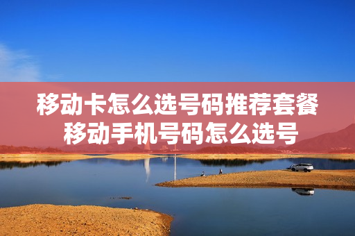 移动卡怎么选号码推荐套餐 移动手机号码怎么选号