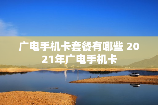 广电手机卡套餐有哪些 2021年广电手机卡