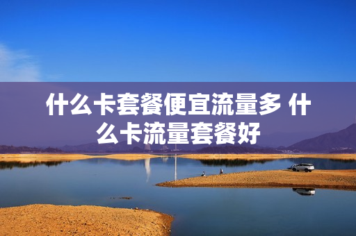 什么卡套餐便宜流量多 什么卡流量套餐好