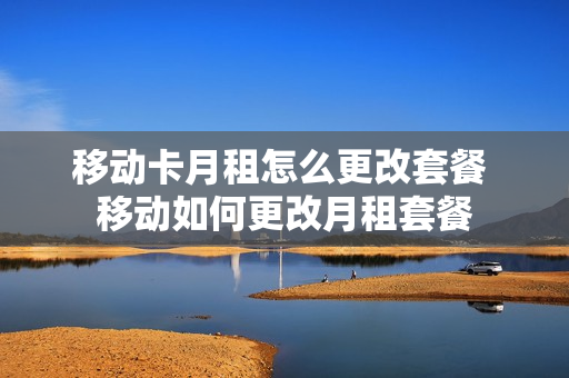 移动卡月租怎么更改套餐 移动如何更改月租套餐