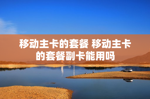 移动主卡的套餐 移动主卡的套餐副卡能用吗