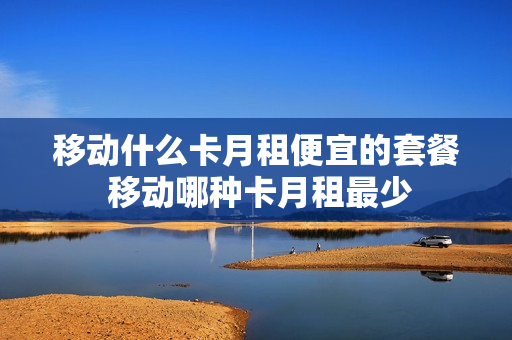 移动什么卡月租便宜的套餐 移动哪种卡月租最少