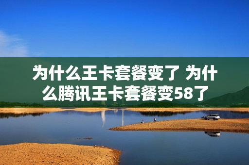 为什么王卡套餐变了 为什么腾讯王卡套餐变58了