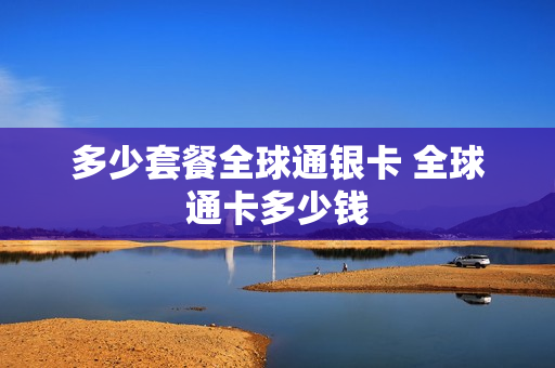 多少套餐全球通银卡 全球通卡多少钱