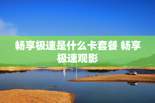 畅享极速是什么卡套餐 畅享极速观影