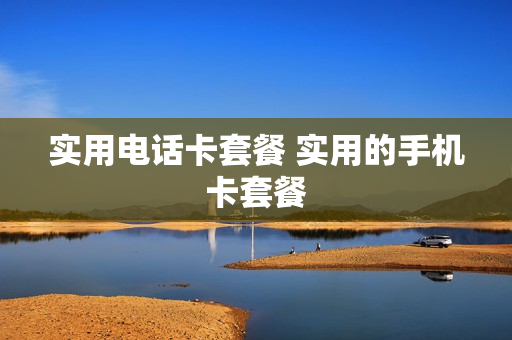 实用电话卡套餐 实用的手机卡套餐