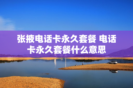张掖电话卡永久套餐 电话卡永久套餐什么意思