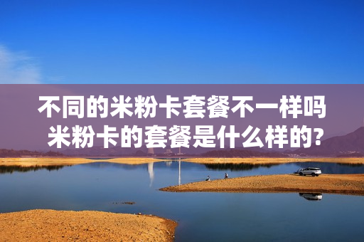 不同的米粉卡套餐不一样吗 米粉卡的套餐是什么样的?