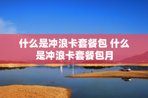 什么是冲浪卡套餐包 什么是冲浪卡套餐包月