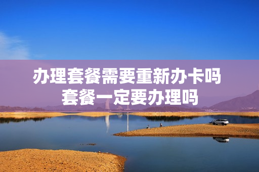 办理套餐需要重新办卡吗 套餐一定要办理吗